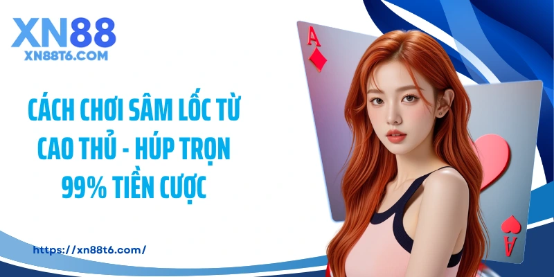 Cách Chơi Sâm Lốc Từ Cao Thủ - Húp Trọn 99% Tiền Cược