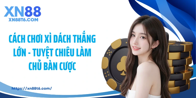 Cách Chơi Xì Dách Thắng Lớn - Tuyệt Chiêu Làm Chủ Bàn Cược